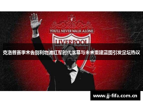 克洛普赛季末告别利物浦红军时代落幕与未来重建蓝图引发足坛热议 克洛普赛季末告别利物浦红军时代落幕与未来重建蓝图引发足坛热议