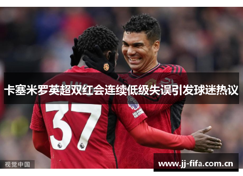 卡塞米罗英超双红会连续低级失误引发球迷热议 卡塞米罗英超双红会连续低级失误引发球迷热议
