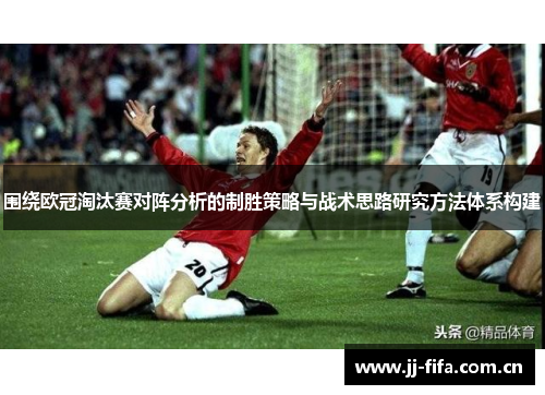围绕欧冠淘汰赛对阵分析的制胜策略与战术思路研究方法体系构建 围绕欧冠淘汰赛对阵分析的制胜策略与战术思路研究方法体系构建